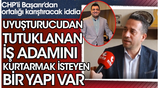 CHPli Ali Mahir Başarırdan ortalığı karıştıracak iddia: Uyuşturucudan tutuklanan iş adamını kurtarmak isteyen bir yapı var